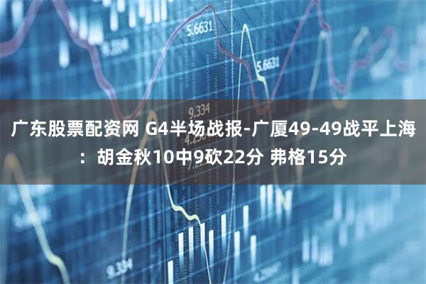 广东股票配资网 G4半场战报-广厦49-49战平上海：胡金秋10中9砍22分 弗格15分