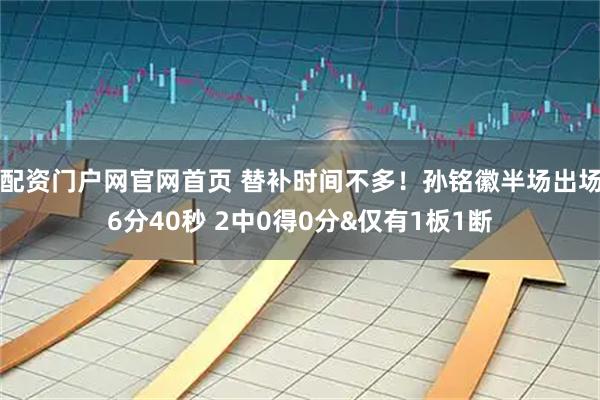 配资门户网官网首页 替补时间不多！孙铭徽半场出场6分40秒 2中0得0分&仅有1板1断