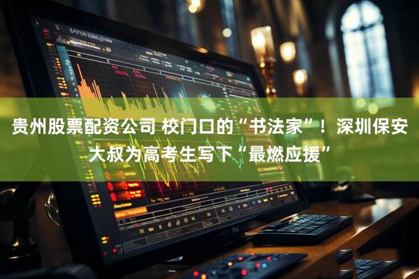 贵州股票配资公司 校门口的“书法家”！深圳保安大叔为高考生写下“最燃应援”