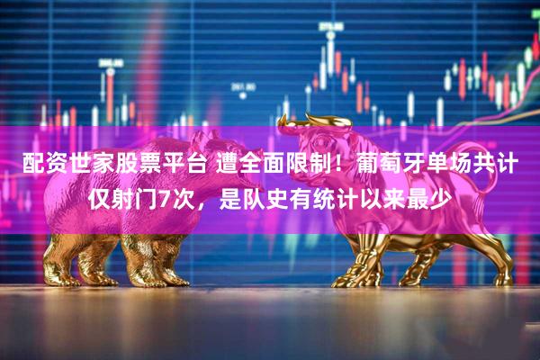 配资世家股票平台 遭全面限制！葡萄牙单场共计仅射门7次，是队史有统计以来最少