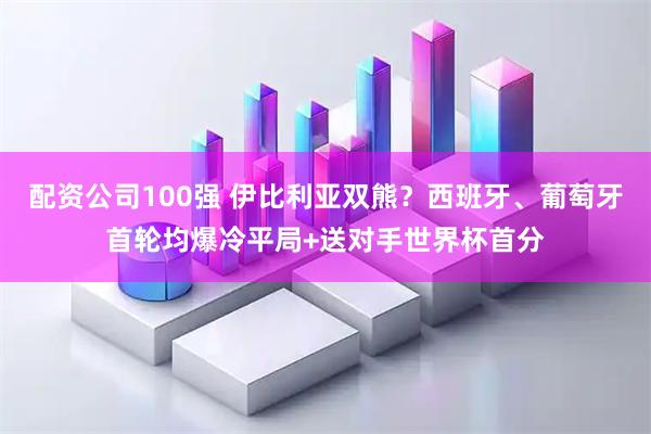 配资公司100强 伊比利亚双熊？西班牙、葡萄牙首轮均爆冷平局+送对手世界杯首分