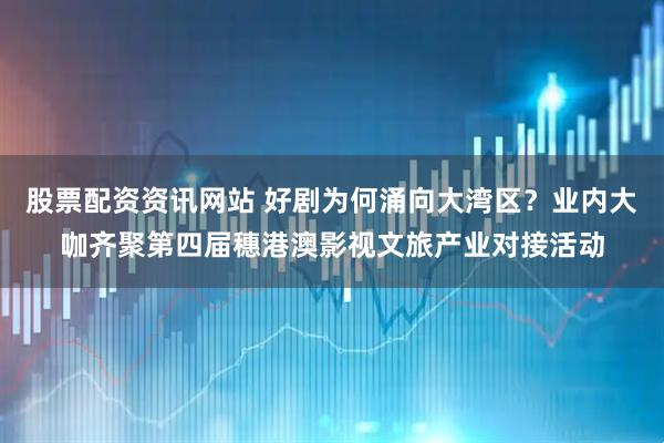 股票配资资讯网站 好剧为何涌向大湾区?业内大咖齐聚第四届穗港澳影视文旅产业对接活动