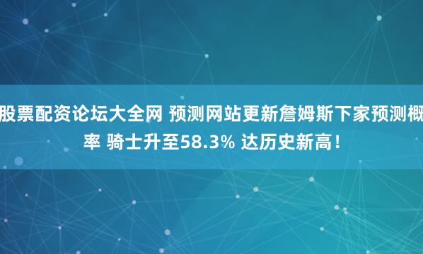 股票配资论坛大全网 预测网站更新詹姆斯下家预测概率 骑士升至58.3% 达历史新高！