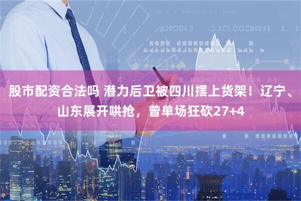 股市配资合法吗 潜力后卫被四川摆上货架！辽宁、山东展开哄抢，曾单场狂砍27+4