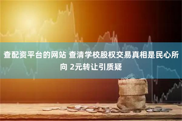 查配资平台的网站 查清学校股权交易真相是民心所向 2元转让引质疑