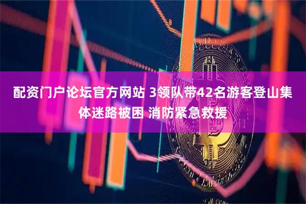 配资门户论坛官方网站 3领队带42名游客登山集体迷路被困 消防紧急救援